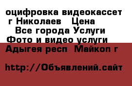 оцифровка видеокассет г Николаев › Цена ­ 50 - Все города Услуги » Фото и видео услуги   . Адыгея респ.,Майкоп г.